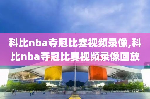 科比nba夺冠比赛视频录像,科比nba夺冠比赛视频录像回放