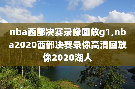 nba西部决赛录像回放g1,nba2020西部决赛录像高清回放像2020湖人