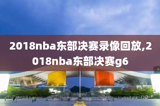 2018nba东部决赛录像回放,2018nba东部决赛g6