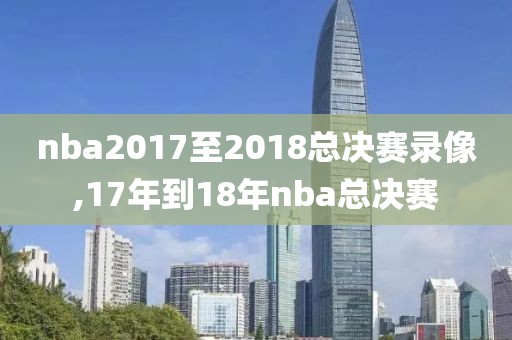 nba2017至2018总决赛录像,17年到18年nba总决赛