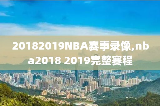 20182019NBA赛事录像,nba2018 2019完整赛程