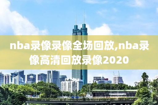 nba录像录像全场回放,nba录像高清回放录像2020