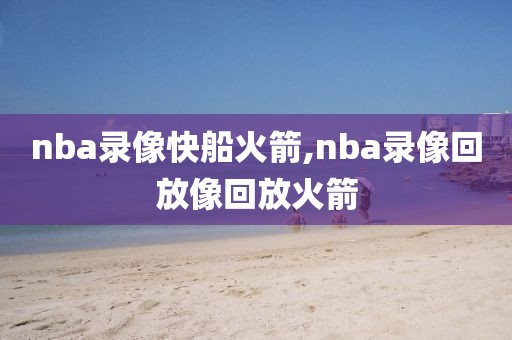 nba录像快船火箭,nba录像回放像回放火箭