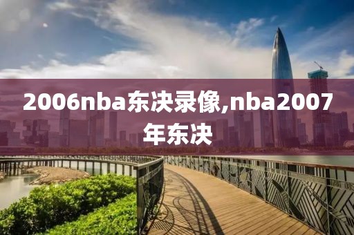 2006nba东决录像,nba2007年东决