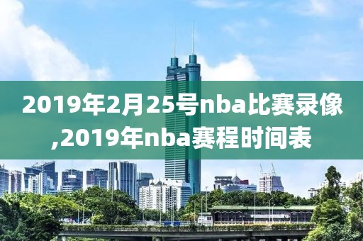 2019年2月25号nba比赛录像,2019年nba赛程时间表