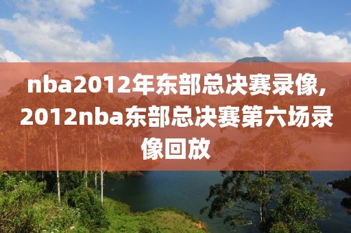 nba2012年东部总决赛录像,2012nba东部总决赛第六场录像回放