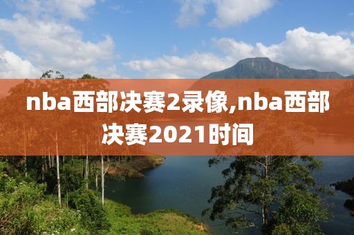 nba西部决赛2录像,nba西部决赛2021时间