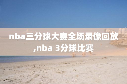nba三分球大赛全场录像回放,nba 3分球比赛