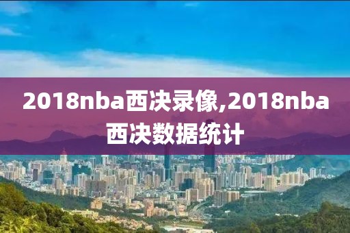 2018nba西决录像,2018nba西决数据统计