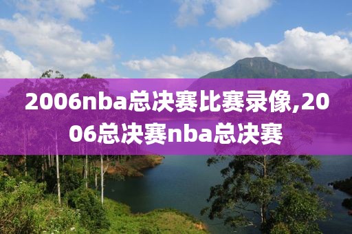 2006nba总决赛比赛录像,2006总决赛nba总决赛