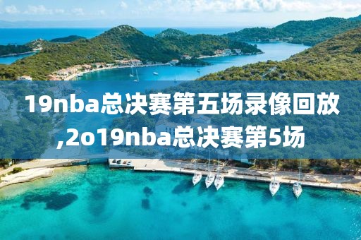 19nba总决赛第五场录像回放,2o19nba总决赛第5场