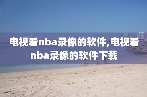 电视看nba录像的软件,电视看nba录像的软件下载