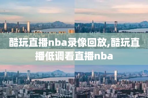 酷玩直播nba录像回放,酷玩直播低调看直播nba