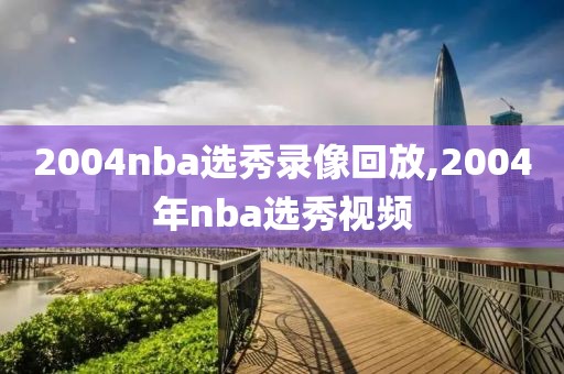 2004nba选秀录像回放,2004年nba选秀视频