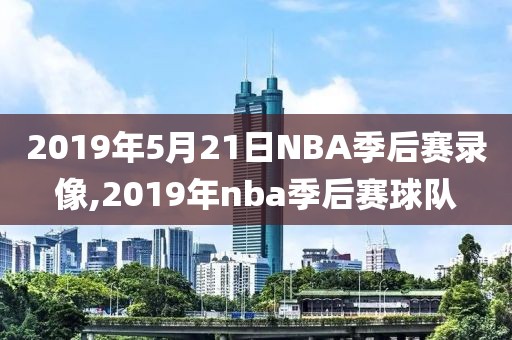 2019年5月21日NBA季后赛录像,2019年nba季后赛球队