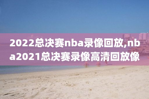 2022总决赛nba录像回放,nba2021总决赛录像高清回放像