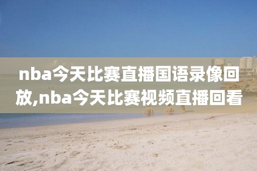 nba今天比赛直播国语录像回放,nba今天比赛视频直播回看