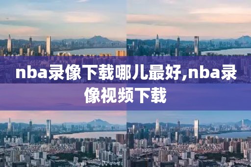 nba录像下载哪儿最好,nba录像视频下载
