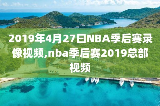 2019年4月27曰NBA季后赛录像视频,nba季后赛2019总部视频