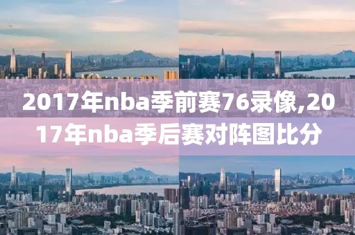 2017年nba季前赛76录像,2017年nba季后赛对阵图比分