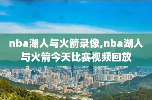 nba湖人与火箭录像,nba湖人与火箭今天比赛视频回放