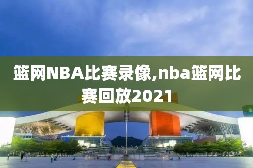 篮网NBA比赛录像,nba篮网比赛回放2021