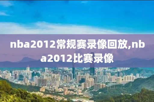 nba2012常规赛录像回放,nba2012比赛录像