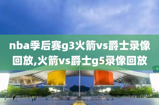 nba季后赛g3火箭vs爵士录像回放,火箭vs爵士g5录像回放
