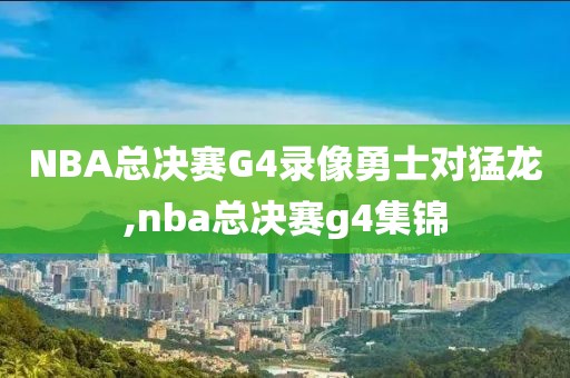 NBA总决赛G4录像勇士对猛龙,nba总决赛g4集锦