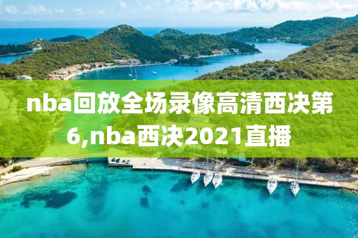 nba回放全场录像高清西决第6,nba西决2021直播
