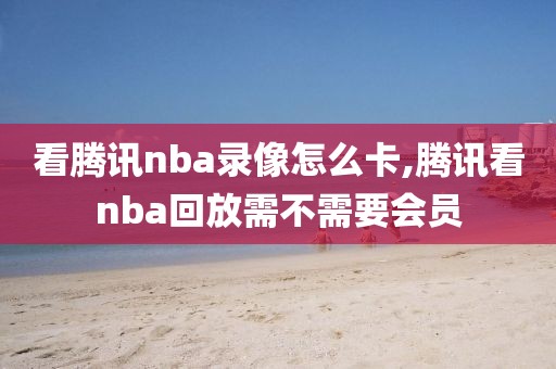 看腾讯nba录像怎么卡,腾讯看nba回放需不需要会员
