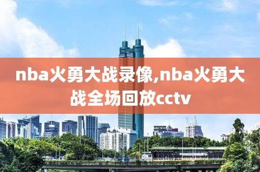 nba火勇大战录像,nba火勇大战全场回放cctv