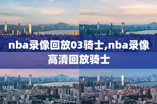 nba录像回放03骑士,nba录像高清回放骑士
