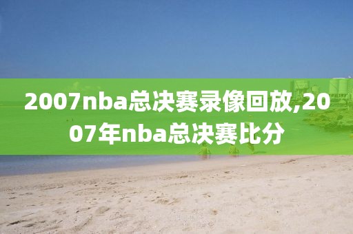 2007nba总决赛录像回放,2007年nba总决赛比分