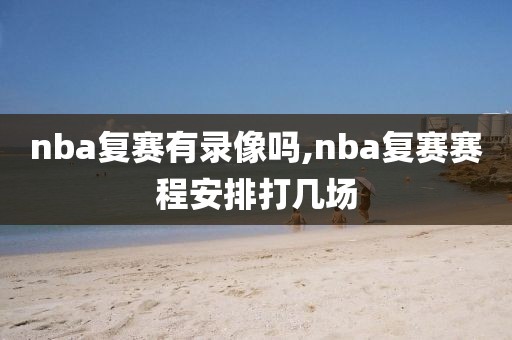 nba复赛有录像吗,nba复赛赛程安排打几场