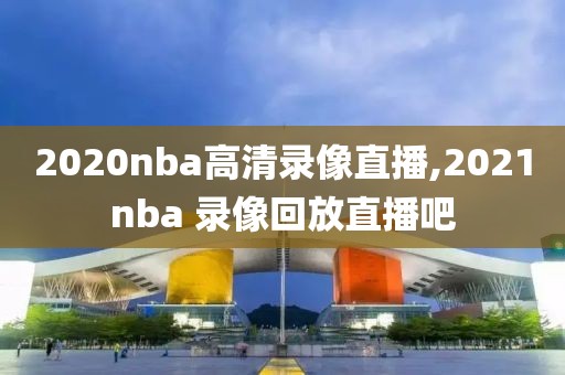 2020nba高清录像直播,2021nba 录像回放直播吧