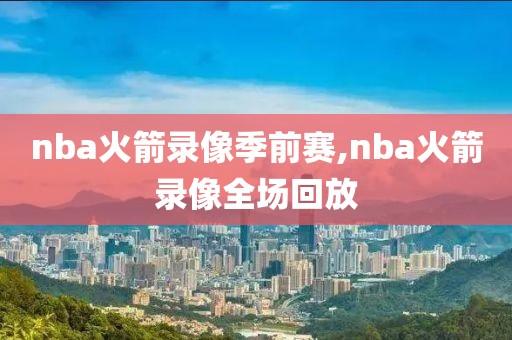 nba火箭录像季前赛,nba火箭录像全场回放
