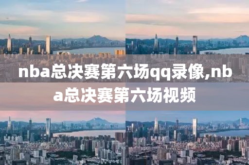 nba总决赛第六场qq录像,nba总决赛第六场视频