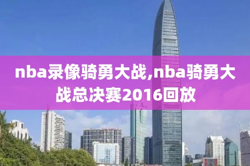 nba录像骑勇大战,nba骑勇大战总决赛2016回放