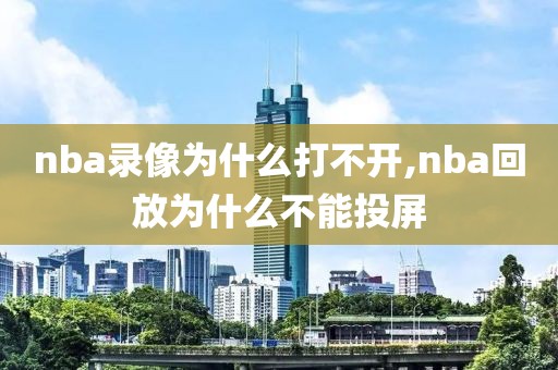 nba录像为什么打不开,nba回放为什么不能投屏