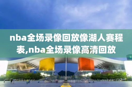 nba全场录像回放像湖人赛程表,nba全场录像高清回放