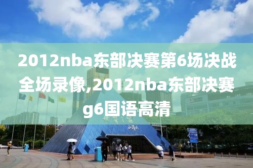 2012nba东部决赛第6场决战全场录像,2012nba东部决赛g6国语高清