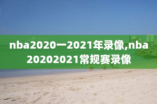 nba2020一2021年录像,nba20202021常规赛录像