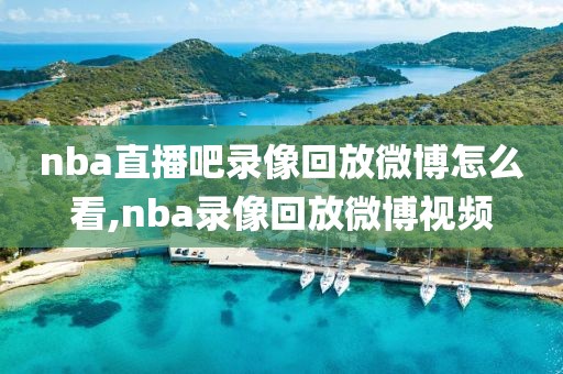 nba直播吧录像回放微博怎么看,nba录像回放微博视频