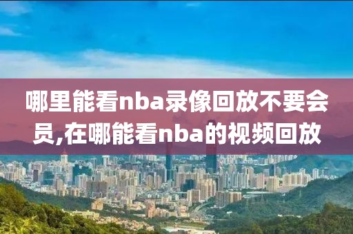 哪里能看nba录像回放不要会员,在哪能看nba的视频回放