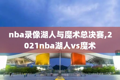 nba录像湖人与魔术总决赛,2021nba湖人vs魔术