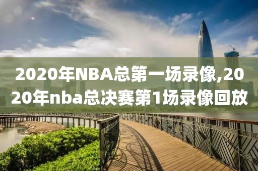 2020年NBA总第一场录像,2020年nba总决赛第1场录像回放