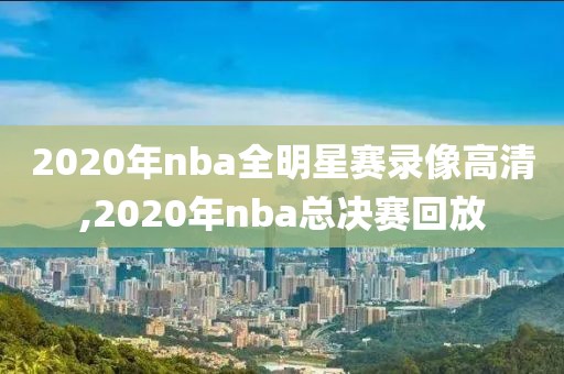 2020年nba全明星赛录像高清,2020年nba总决赛回放