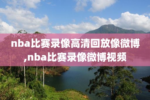 nba比赛录像高清回放像微博,nba比赛录像微博视频