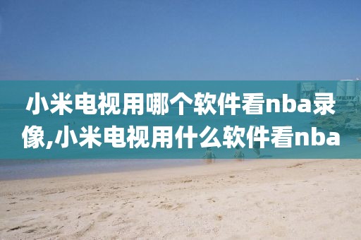 小米电视用哪个软件看nba录像,小米电视用什么软件看nba
